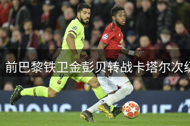 前巴黎铁卫金彭贝转战卡塔尔次级联赛 与库拉提尔特签短期合约