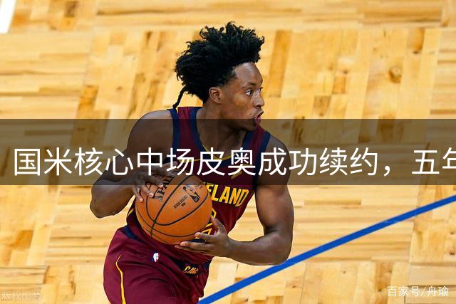 国米核心中场皮奥成功续约，五年长约锁定未来基石